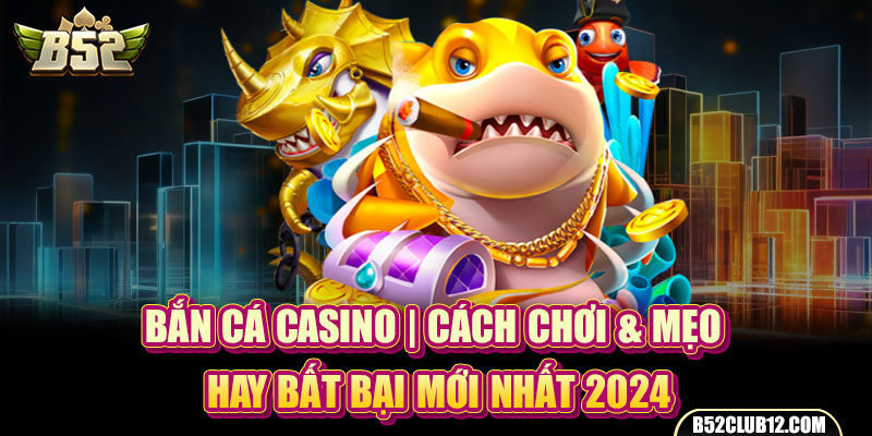 Bắn Cá Casino | Cách Chơi & Mẹo Hay Bất Bại Mới Nhất 2024