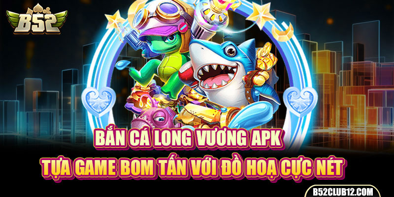 Bắn Cá Long Vương APK - Tựa Game Bom Tấn Với Đồ Hoạ Cực Nét