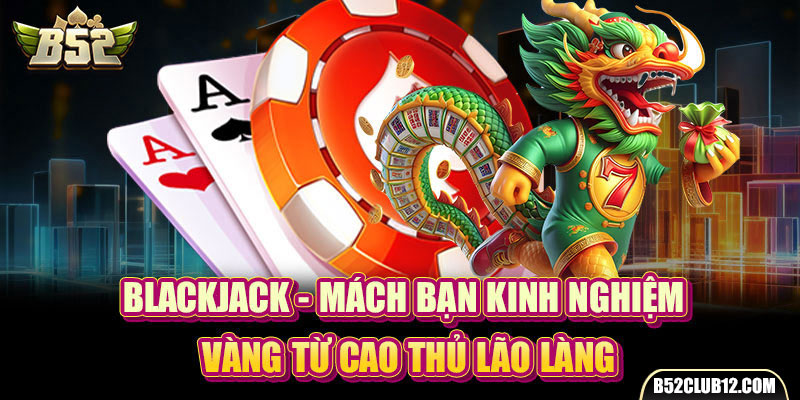 Blackjack - Mách Bạn Kinh Nghiệm Vàng Từ Cao Thủ Lão Làng