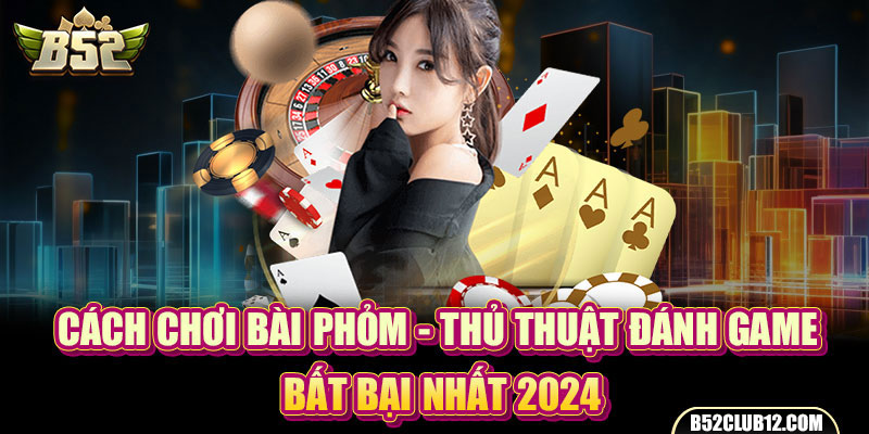 Cách Chơi Bài Phỏm - Thủ Thuật Đánh Game Bất Bại Nhất 2024