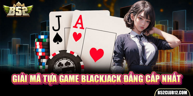 Giải mã tựa game Blackjack đẳng cấp nhất 