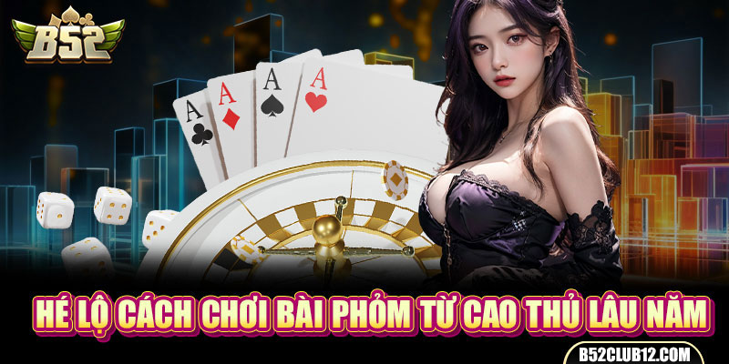 Hé lộ cách chơi bài phỏm từ cao thủ lâu năm