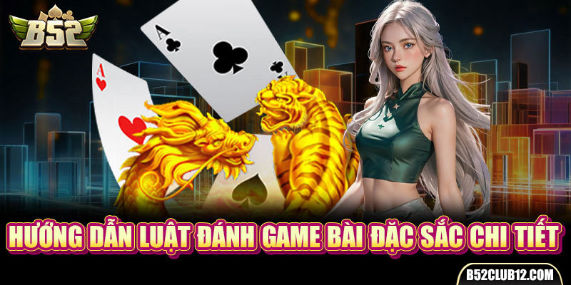 Hướng dẫn luật đánh game bài đặc sắc chi tiết 