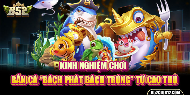 Kinh Nghiệm Chơi Bắn Cá “Bách Phát Bách Trúng” Từ Cao Thủ