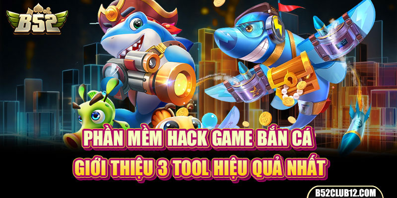 Phần Mềm Hack Game Bắn Cá | Giới Thiệu 3 Tool Hiệu Quả Nhất