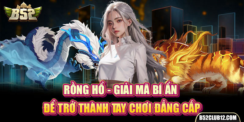 Rồng Hổ - Giải Mã Bí Ẩn Để Trở Thành Tay Chơi Đẳng Cấp