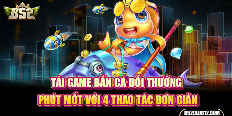 Tải Game Bắn Cá Đổi Thưởng Phút Mốt Với 4 Thao Tác Đơn Giản