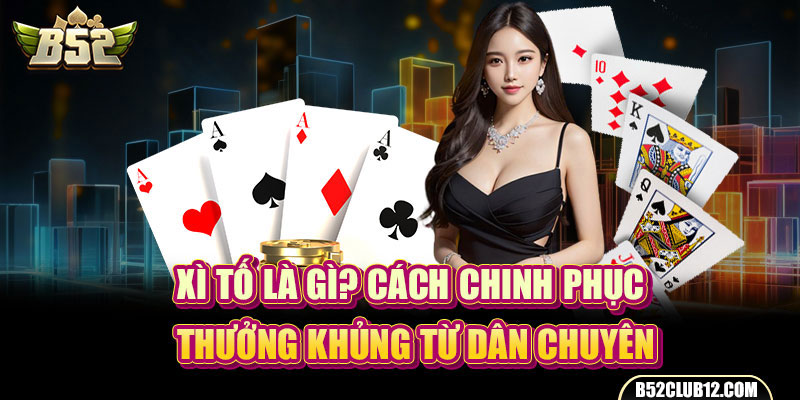 Xì Tố Là Gì? Cách Chinh Phục Thưởng Khủng Từ Dân Chuyên